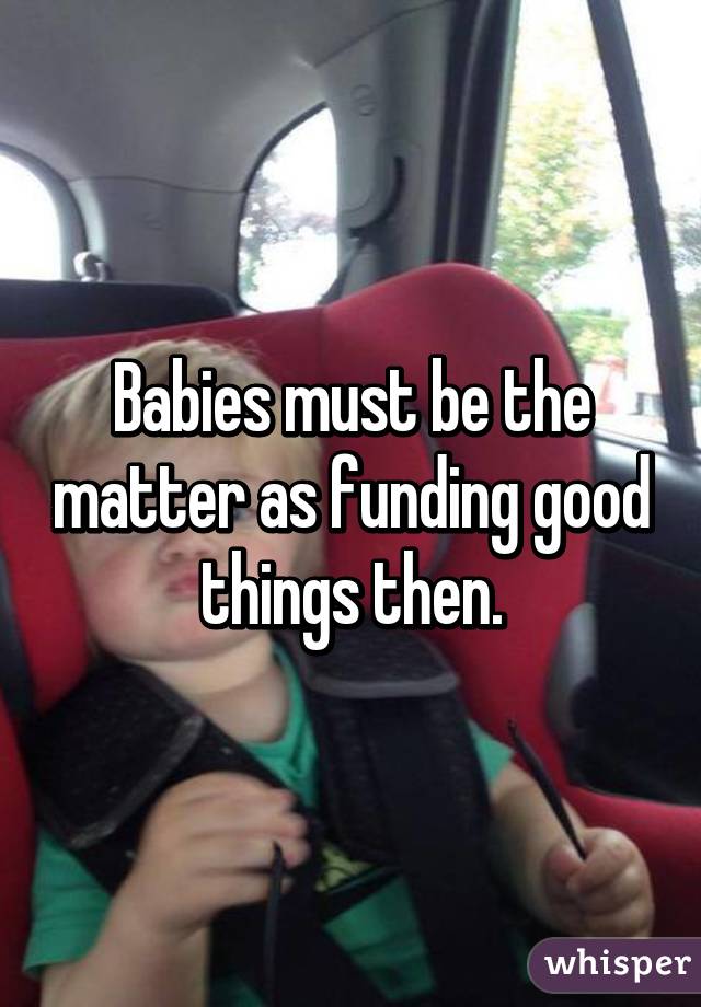 Babies must be the matter as funding good things then.