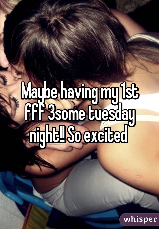 Maybe having my 1st fff 3some tuesday night!! So excited 