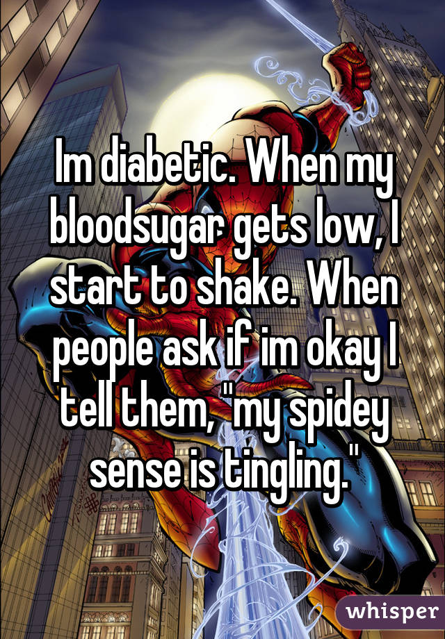 Im diabetic. When my bloodsugar gets low, I start to shake. When people ask if im okay I tell them, "my spidey sense is tingling."