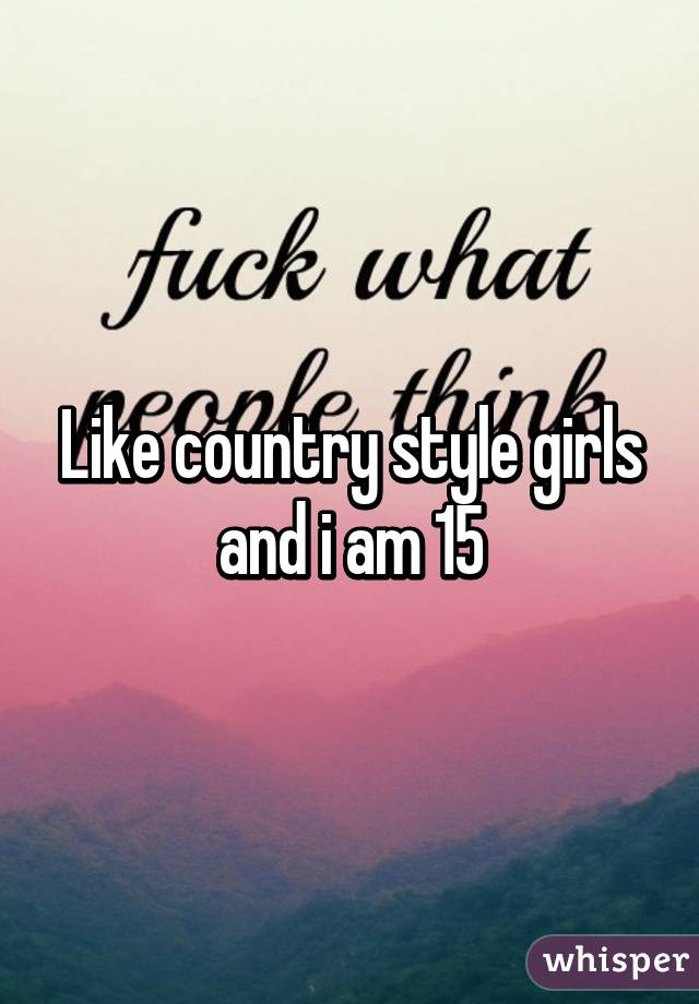 Like country style girls and i am 15