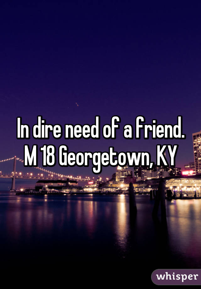 In dire need of a friend. M 18 Georgetown, KY