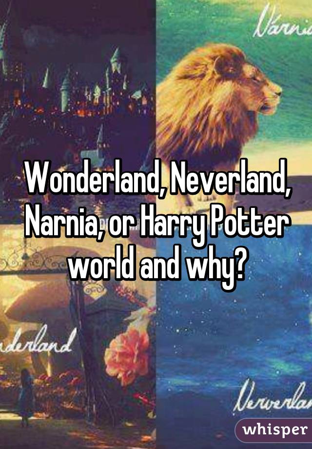 Wonderland, Neverland, Narnia, or Harry Potter world and why?