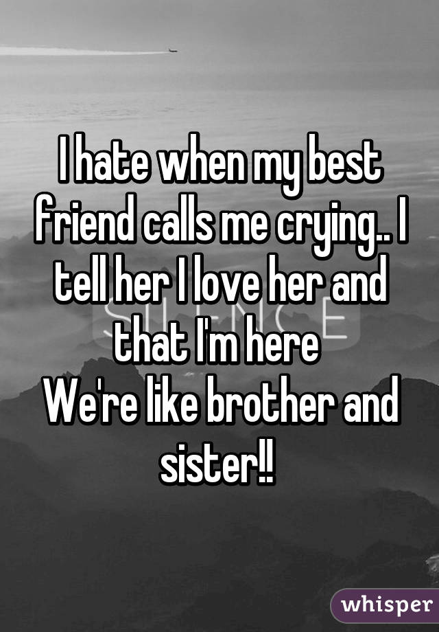 I hate when my best friend calls me crying.. I tell her I love her and that I'm here 
We're like brother and sister!! 