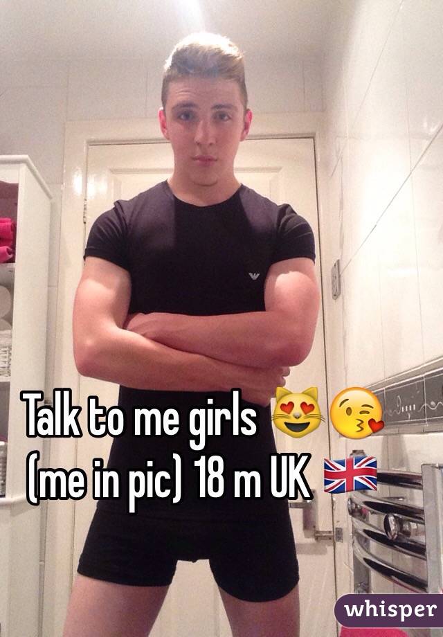 Talk to me girls 😻😘 (me in pic) 18 m UK 🇬🇧