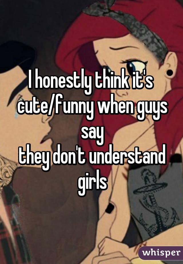 I honestly think it's 
cute/funny when guys say
they don't understand girls