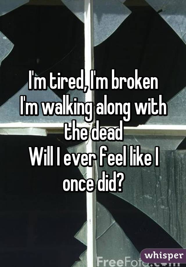 I'm tired, I'm broken
I'm walking along with the dead
Will I ever feel like I once did?