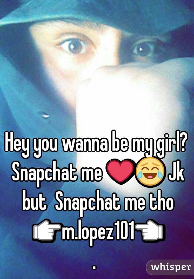 Hey you wanna be my girl? Snapchat me ❤😂 Jk but  Snapchat me tho 👉m.lopez101👈. 