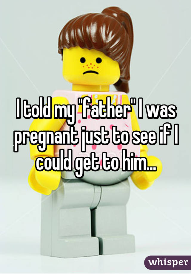 I told my "father" I was pregnant just to see if I could get to him...