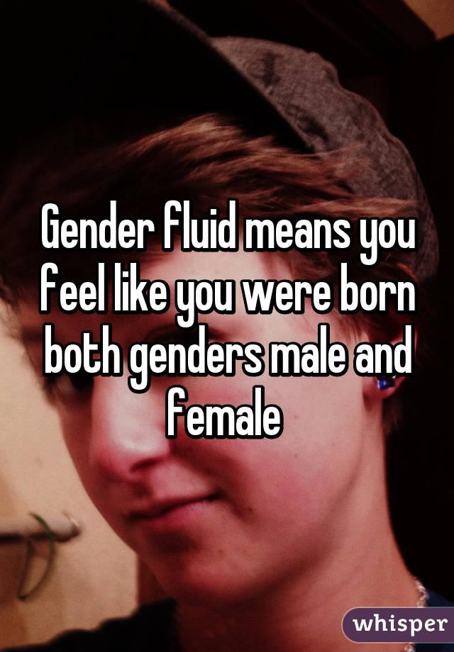 Gender fluid means you feel like you were born both genders male and female 