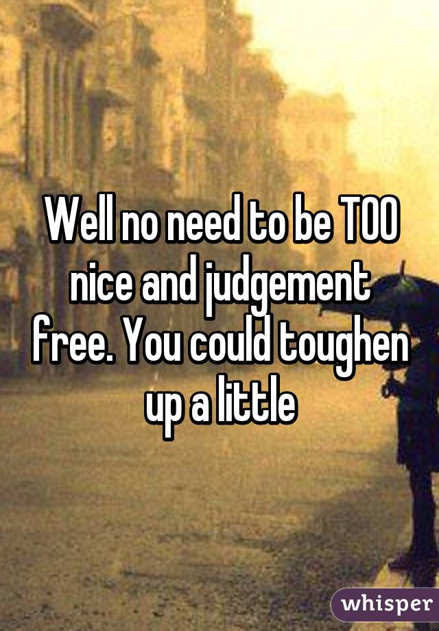 Well no need to be TOO nice and judgement free. You could toughen up a little