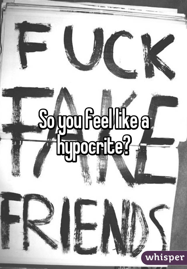 So you feel like a hypocrite?