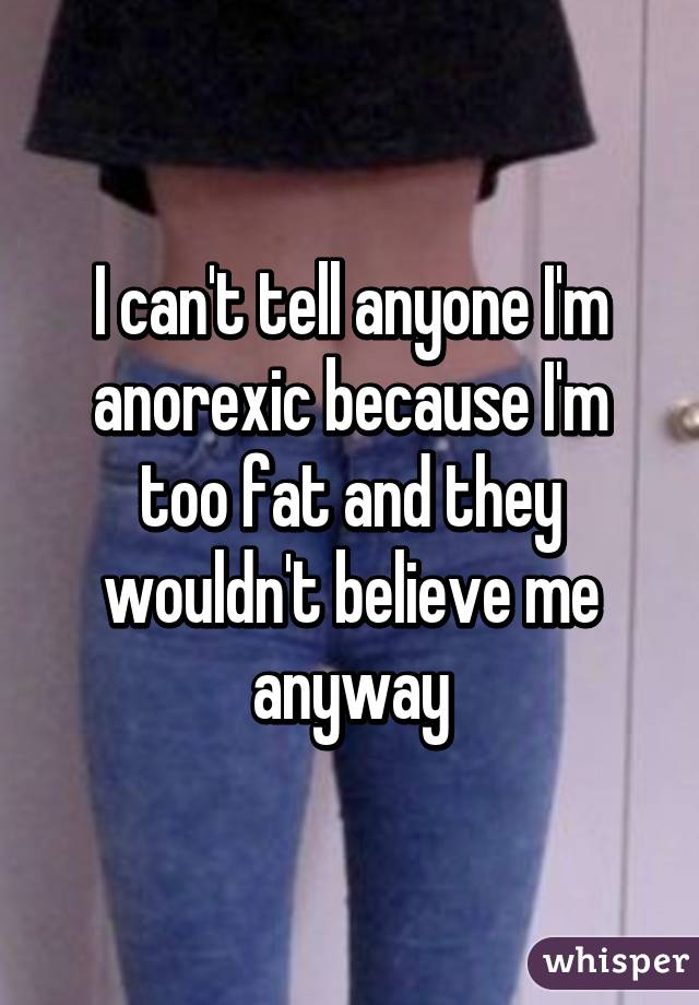 I can't tell anyone I'm anorexic because I'm too fat and they wouldn't believe me anyway