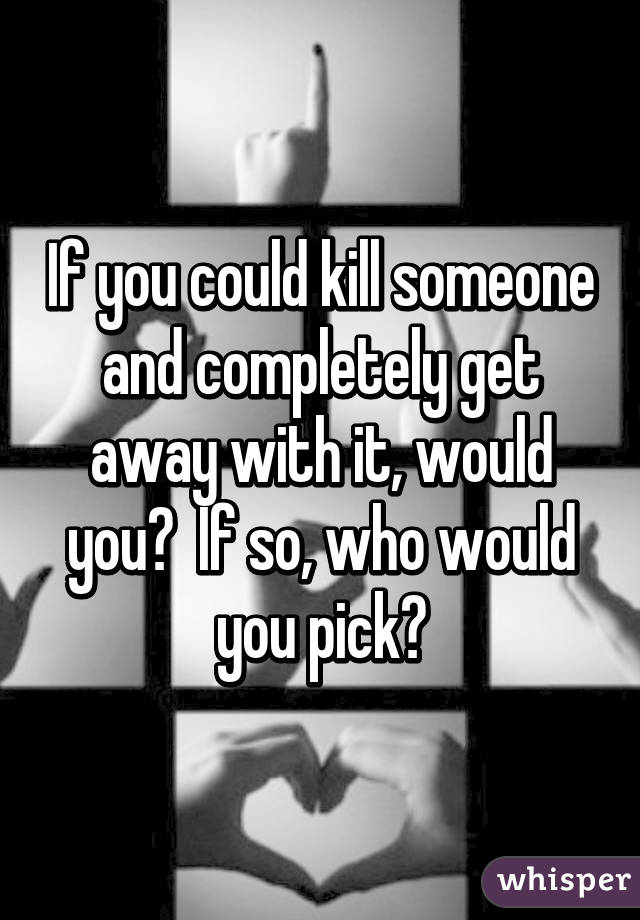 If you could kill someone and completely get away with it, would you?  If so, who would you pick?