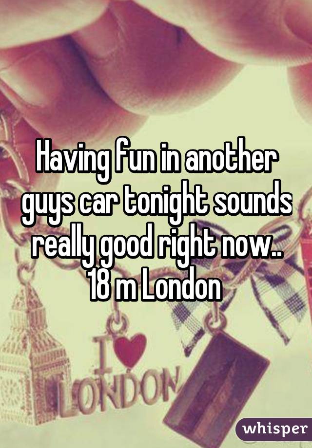 Having fun in another guys car tonight sounds really good right now.. 18 m London 