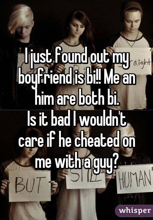 I just found out my boyfriend is bi!! Me an him are both bi.
Is it bad I wouldn't care if he cheated on me with a guy?