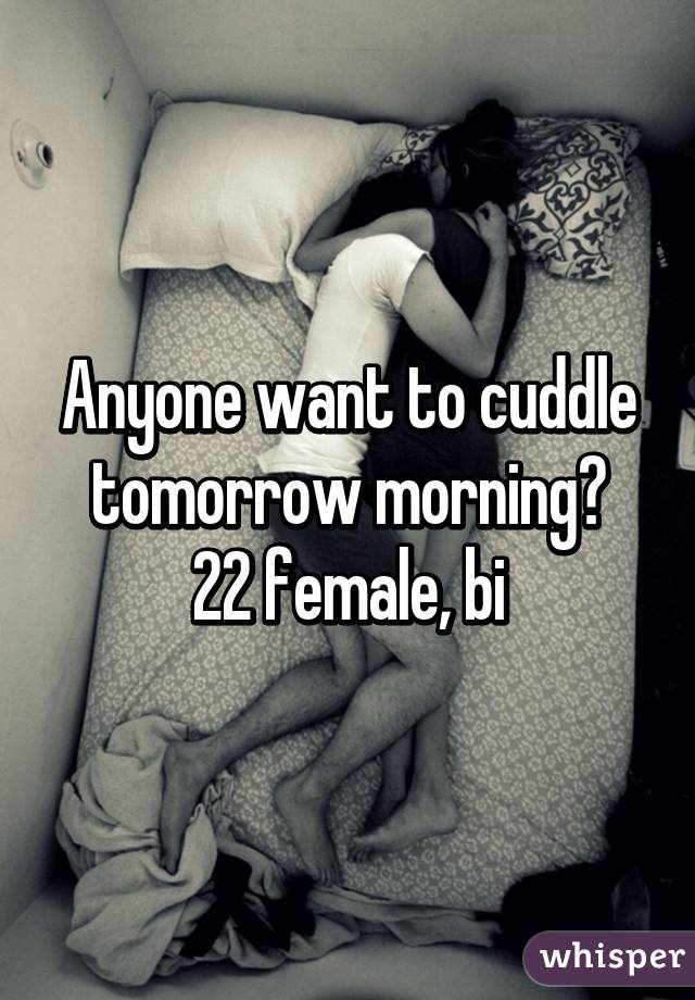 Anyone want to cuddle tomorrow morning?
22 female, bi