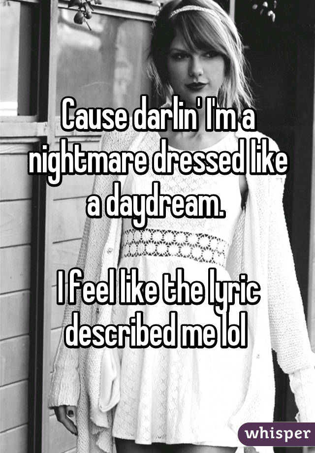 Cause darlin' I'm a nightmare dressed like a daydream. 

I feel like the lyric described me lol 