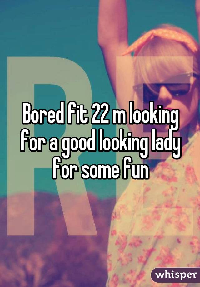 Bored fit 22 m looking for a good looking lady for some fun