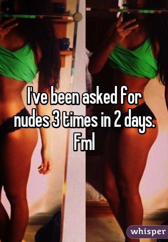 I've been asked for nudes 3 times in 2 days. Fml