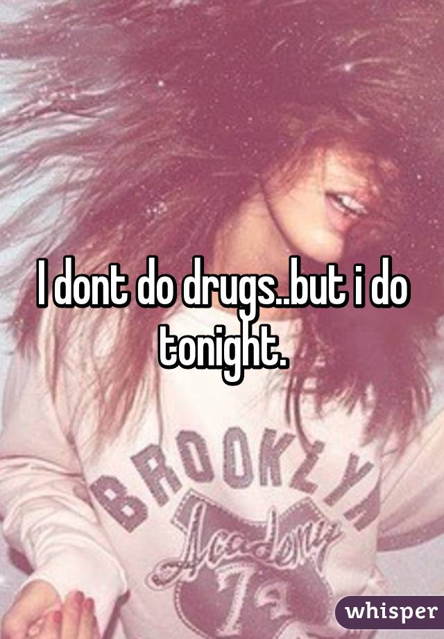 I dont do drugs..but i do tonight.