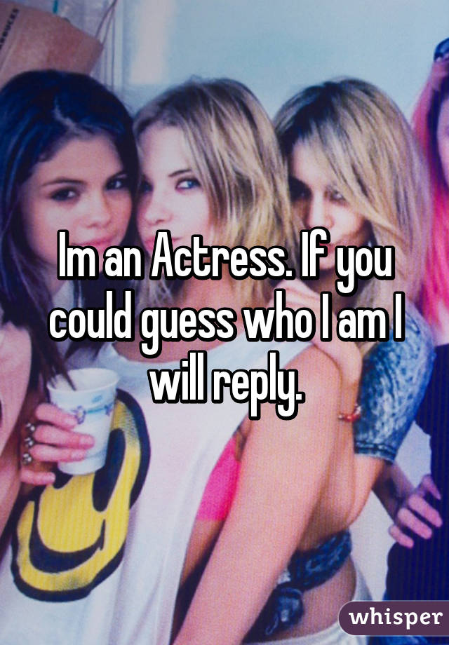 Im an Actress. If you could guess who I am I will reply.