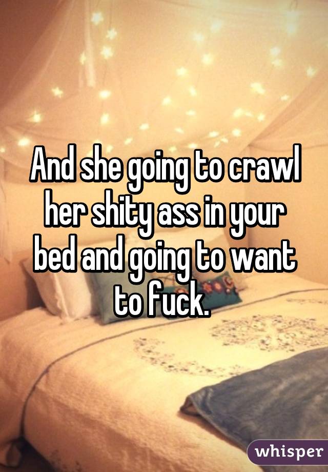 And she going to crawl her shity ass in your bed and going to want to fuck. 