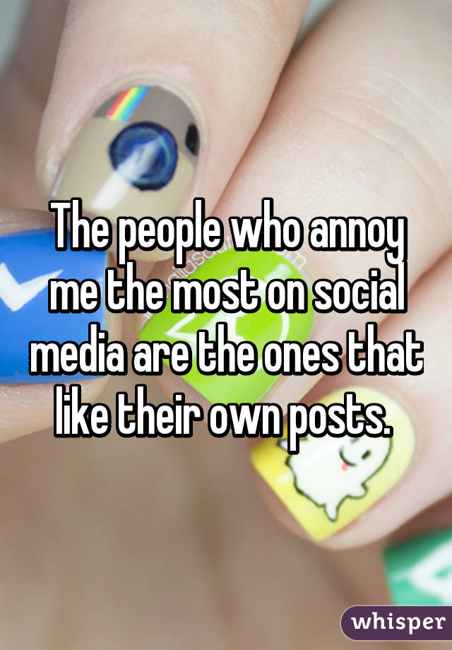 The people who annoy me the most on social media are the ones that like their own posts. 