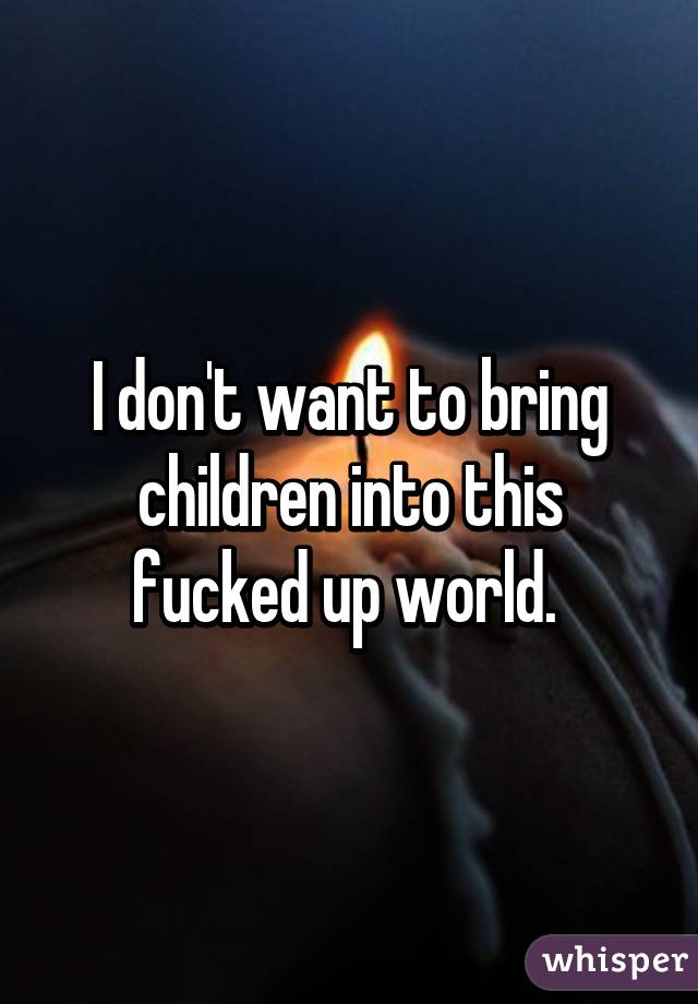 I don't want to bring children into this fucked up world. 