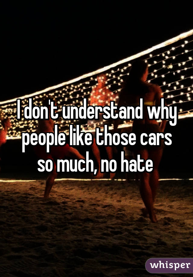 I don't understand why people like those cars so much, no hate 