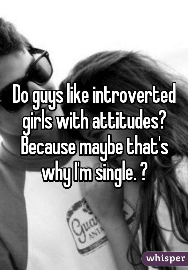 Do guys like introverted girls with attitudes? Because maybe that's why I'm single. 😂