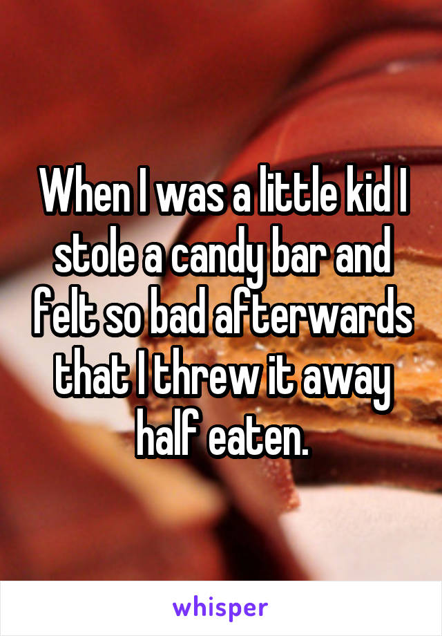 When I was a little kid I stole a candy bar and felt so bad afterwards that I threw it away half eaten.