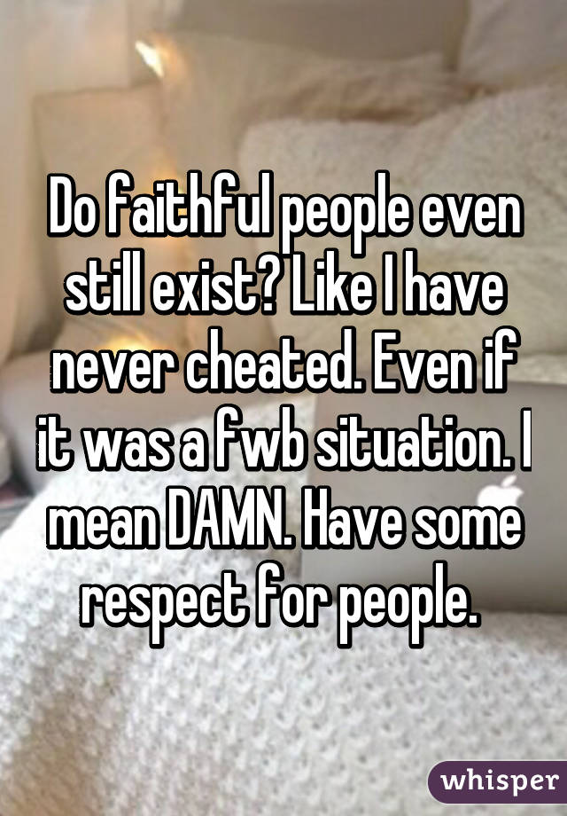 Do faithful people even still exist? Like I have never cheated. Even if it was a fwb situation. I mean DAMN. Have some respect for people. 