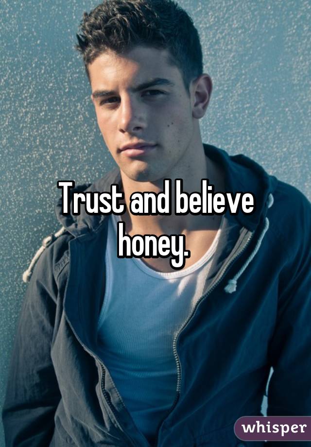 Trust and believe honey. 