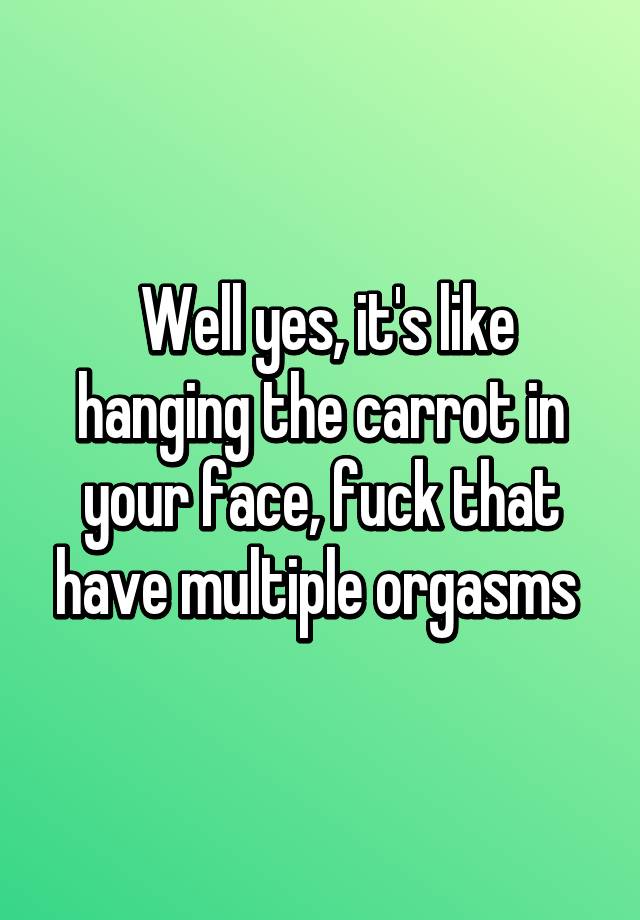 Well Yes It S Like Hanging The Carrot In Your Face Fuck That Have Multiple Orgasms