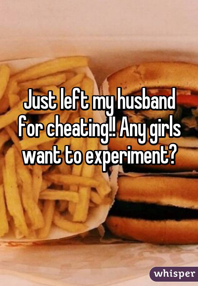 Just left my husband for cheating!! Any girls want to experiment?
