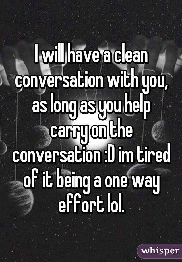 I will have a clean conversation with you, as long as you help carry on the conversation :D im tired of it being a one way effort lol.