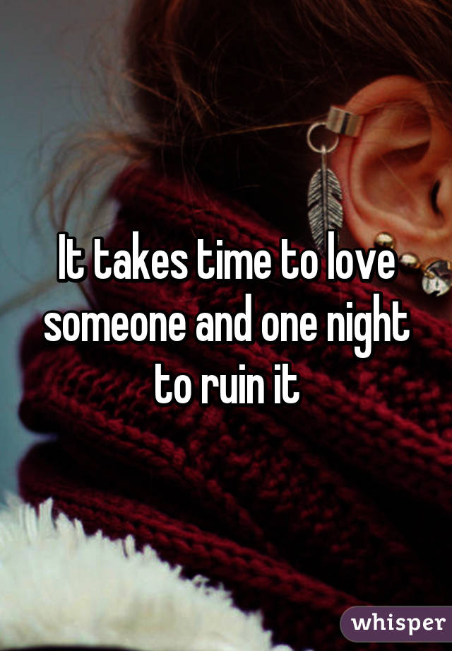 It takes time to love someone and one night to ruin it