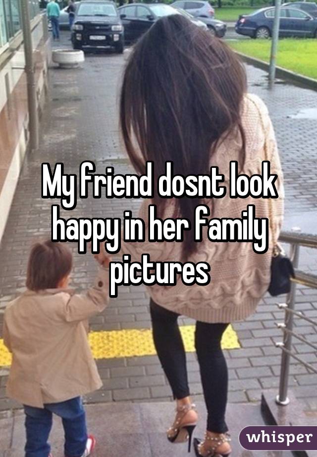 My friend dosnt look happy in her family pictures