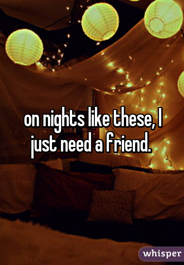 on nights like these, I just need a friend. 