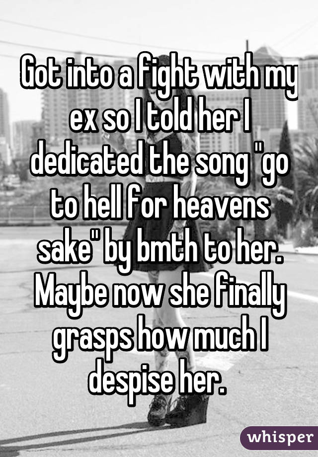 Got into a fight with my ex so I told her I dedicated the song "go to hell for heavens sake" by bmth to her. Maybe now she finally grasps how much I despise her. 