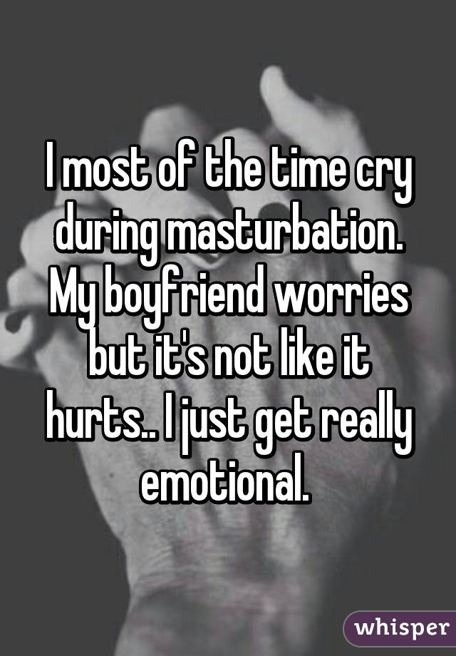 I most of the time cry during masturbation. My boyfriend worries but it's not like it hurts.. I just get really emotional. 