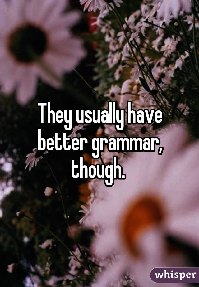 They usually have better grammar, though. 