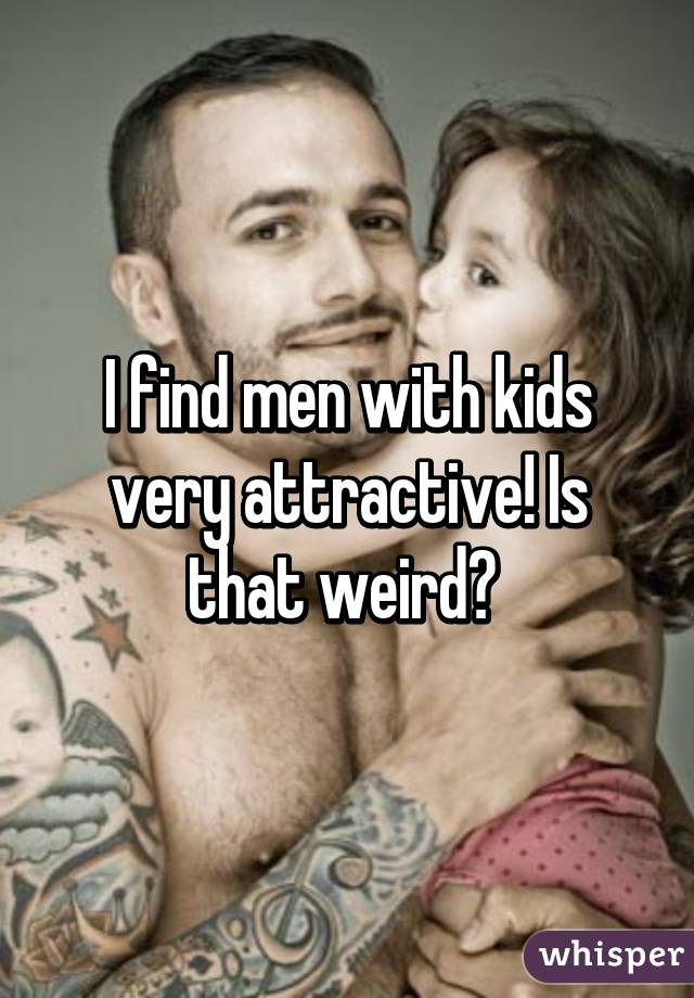 I find men with kids very attractive! Is that weird? 