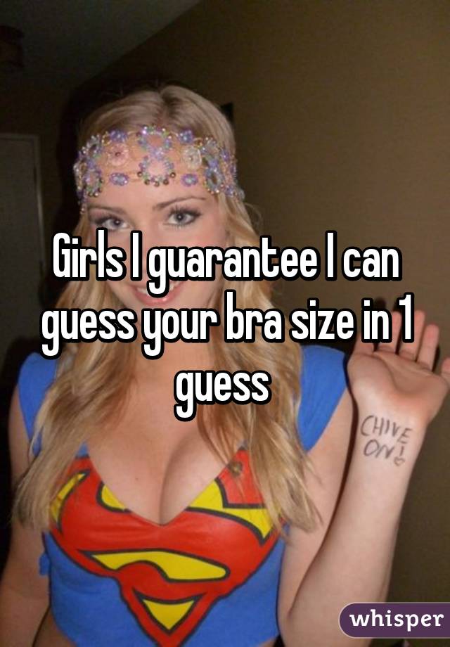 Girls I guarantee I can guess your bra size in 1 guess 