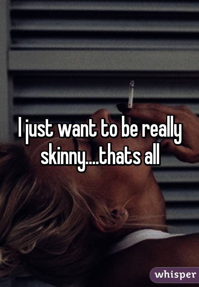 I just want to be really skinny....thats all