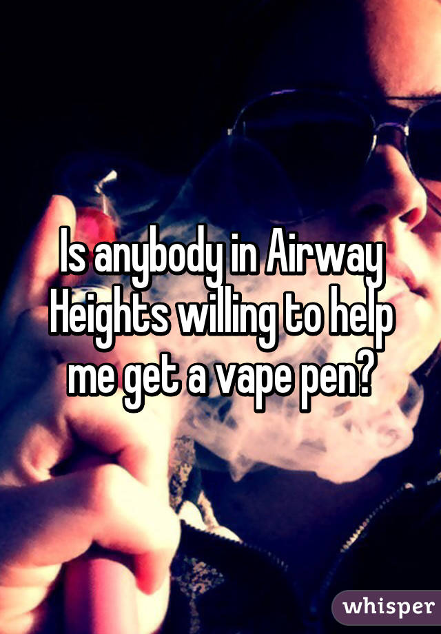 Is anybody in Airway Heights willing to help me get a vape pen?