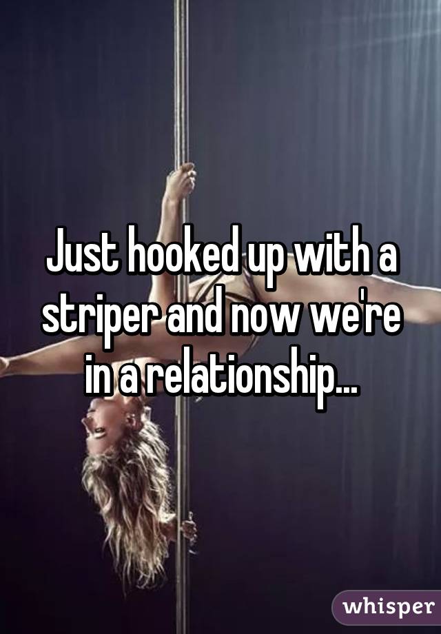 Just hooked up with a striper and now we're in a relationship...