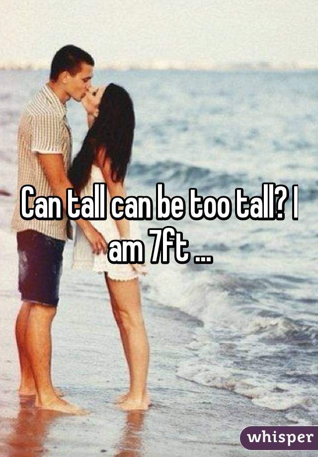 Can tall can be too tall? I am 7ft ...