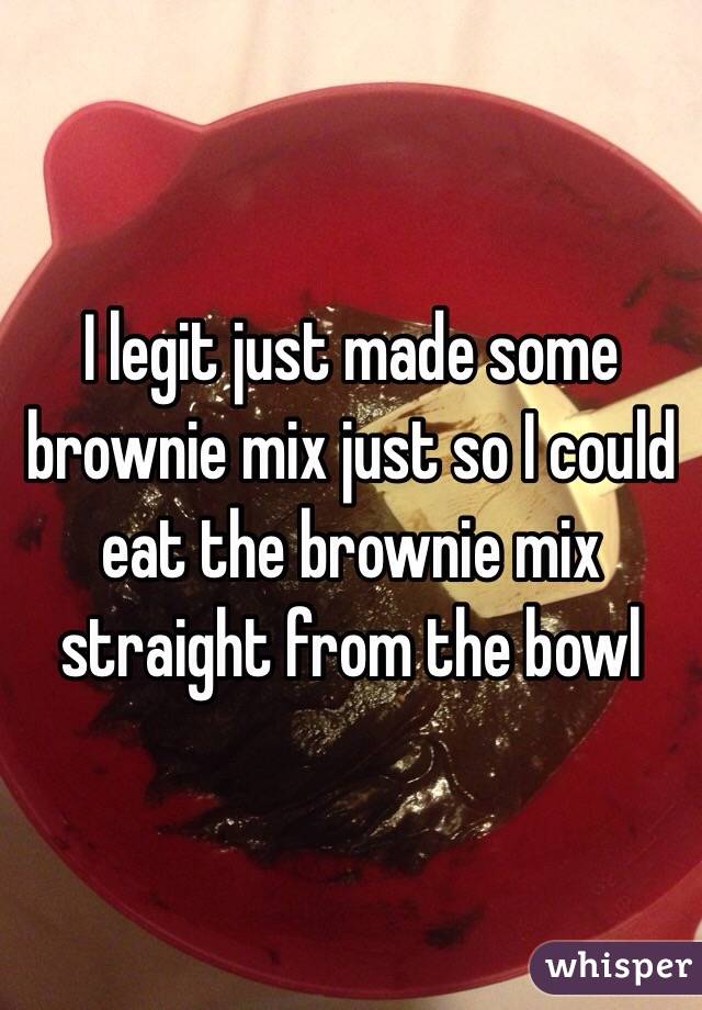 I legit just made some brownie mix just so I could eat the brownie mix straight from the bowl