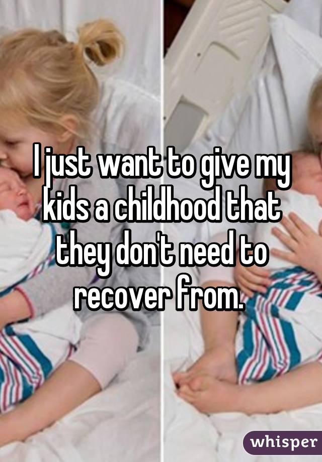 I just want to give my kids a childhood that they don't need to recover from. 